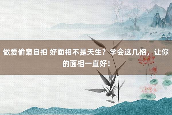 做爱偷窥自拍 好面相不是天生？学会这几招，让你的面相一直好！