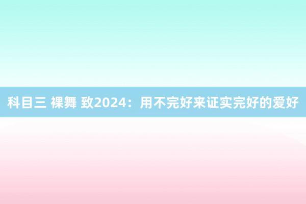 科目三 裸舞 致2024：用不完好来证实完好的爱好