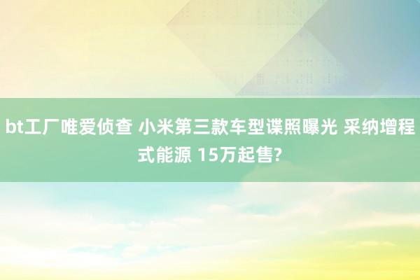 bt工厂唯爱侦查 小米第三款车型谍照曝光 采纳增程式能源 15万起售?