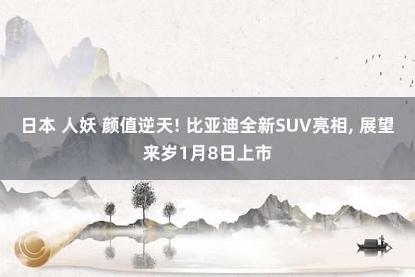 日本 人妖 颜值逆天! 比亚迪全新SUV亮相， 展望来岁1月8日上市