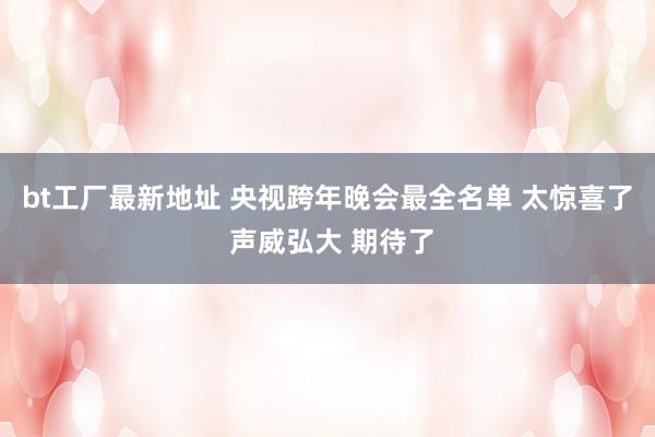 bt工厂最新地址 央视跨年晚会最全名单 太惊喜了 声威弘大 期待了
