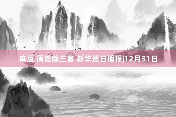 麻豆 周处除三害 新华逐日播报|12月31日