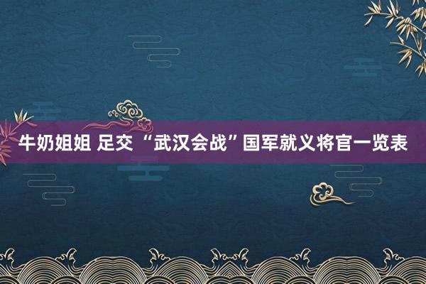 牛奶姐姐 足交 “武汉会战”国军就义将官一览表