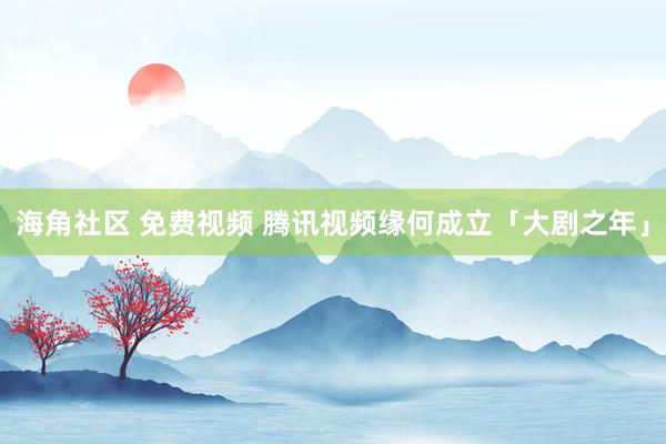 海角社区 免费视频 腾讯视频缘何成立「大剧之年」