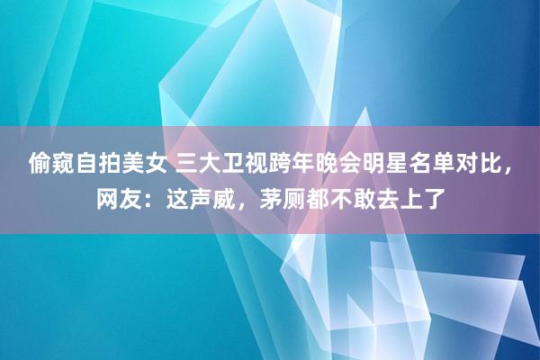 偷窥自拍美女 三大卫视跨年晚会明星名单对比，网友：这声威，茅厕都不敢去上了