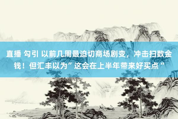 直播 勾引 以前几周最迫切商场剧变，冲击扫数金钱！但汇丰以为”这会在上半年带来好买点“