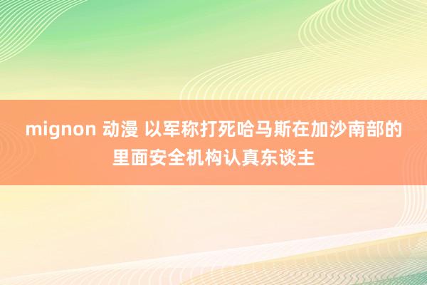 mignon 动漫 以军称打死哈马斯在加沙南部的里面安全机构认真东谈主