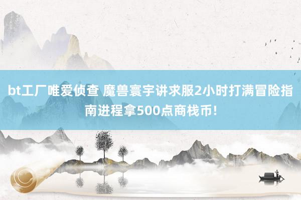 bt工厂唯爱侦查 魔兽寰宇讲求服2小时打满冒险指南进程拿500点商栈币!