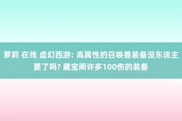 萝莉 在线 虚幻西游: 高属性的召唤兽装备没东谈主要了吗? 藏宝阁许多100伤的装备