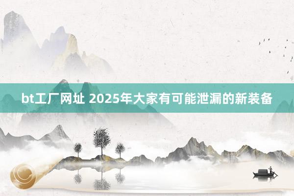 bt工厂网址 2025年大家有可能泄漏的新装备