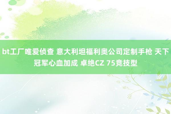 bt工厂唯爱侦查 意大利坦福利奥公司定制手枪 天下冠军心血加成 卓绝CZ 75竞技型