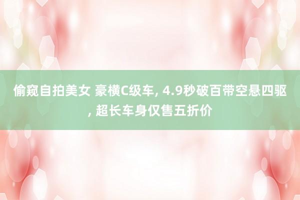 偷窥自拍美女 豪横C级车， 4.9秒破百带空悬四驱， 超长车身仅售五折价