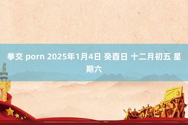 拳交 porn 2025年1月4日 癸酉日 十二月初五 星期六