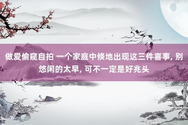 做爱偷窥自拍 一个家庭中倏地出现这三件喜事， 别悠闲的太早， 可不一定是好兆头
