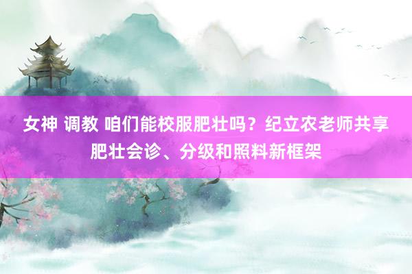 女神 调教 咱们能校服肥壮吗？纪立农老师共享肥壮会诊、分级和照料新框架