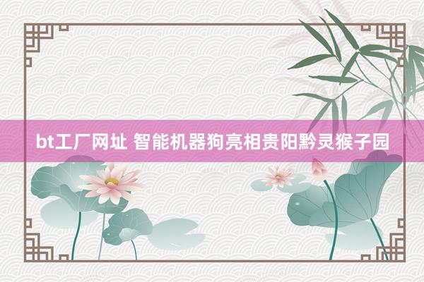 bt工厂网址 智能机器狗亮相贵阳黔灵猴子园