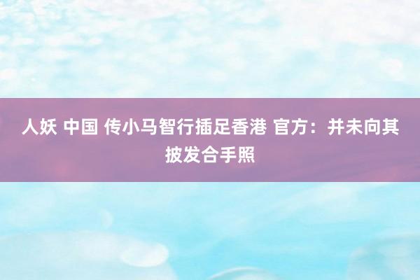 人妖 中国 传小马智行插足香港 官方：并未向其披发合手照