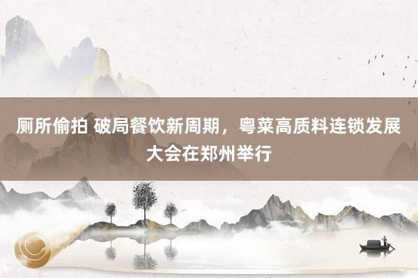 厕所偷拍 破局餐饮新周期，粤菜高质料连锁发展大会在郑州举行