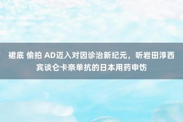 裙底 偷拍 AD迈入对因诊治新纪元，听岩田淳西宾谈仑卡奈单抗的日本用药申饬