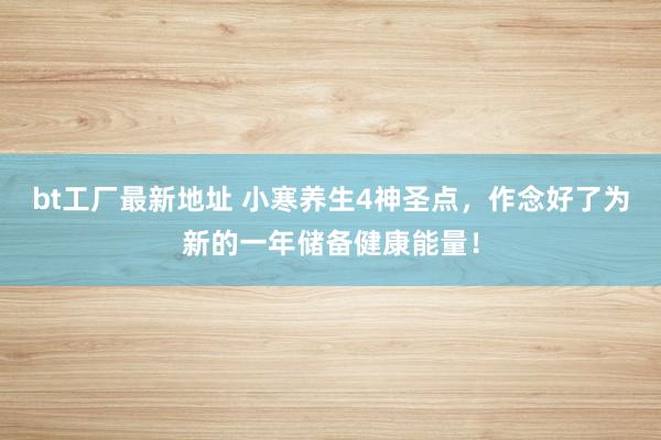 bt工厂最新地址 小寒养生4神圣点，作念好了为新的一年储备健康能量！