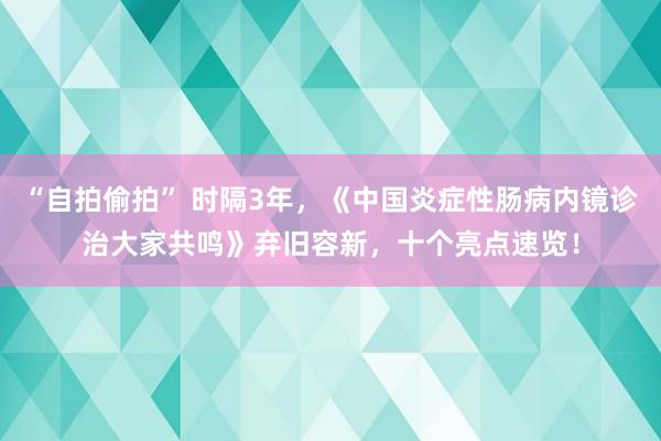“自拍偷拍” 时隔3年，《中国炎症性肠病内镜诊治大家共鸣》弃旧容新，十个亮点速览！