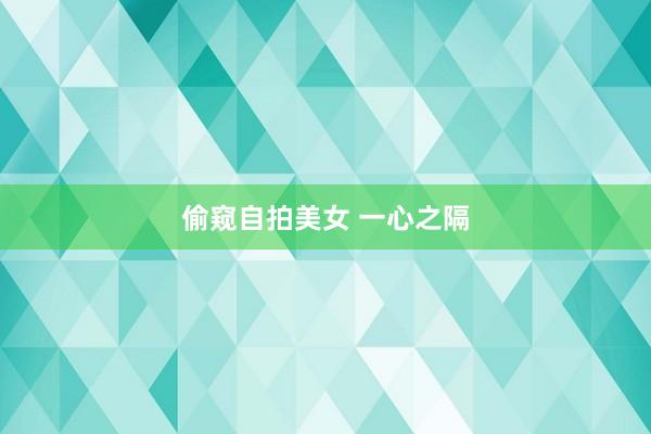 偷窥自拍美女 一心之隔