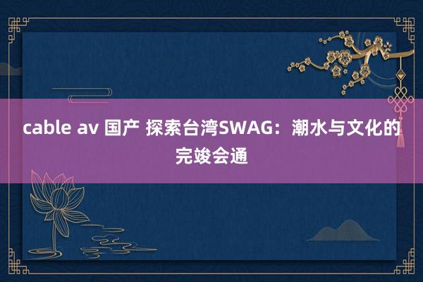 cable av 国产 探索台湾SWAG：潮水与文化的完竣会通