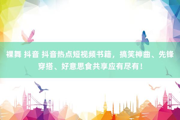 裸舞 抖音 抖音热点短视频书籍，搞笑神曲、先锋穿搭、好意思食共享应有尽有！