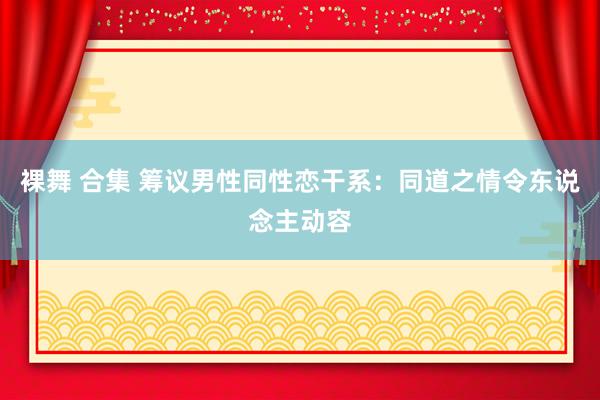 裸舞 合集 筹议男性同性恋干系：同道之情令东说念主动容