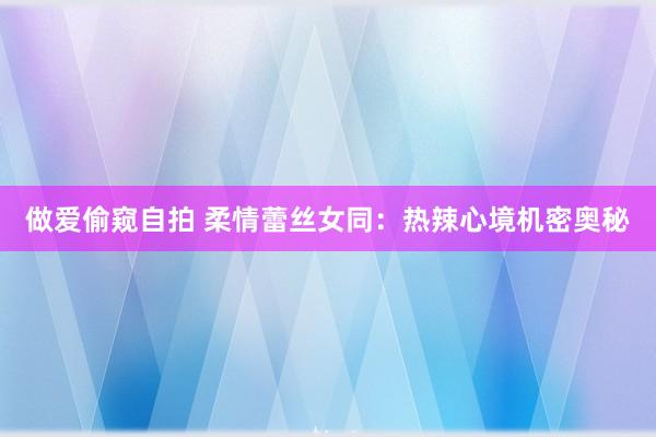 做爱偷窥自拍 柔情蕾丝女同：热辣心境机密奥秘