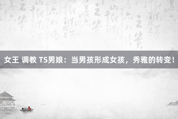 女王 调教 TS男娘：当男孩形成女孩，秀雅的转变！