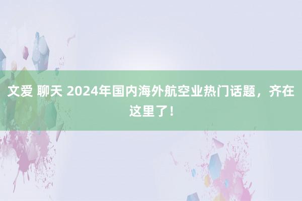 文爱 聊天 2024年国内海外航空业热门话题，齐在这里了！