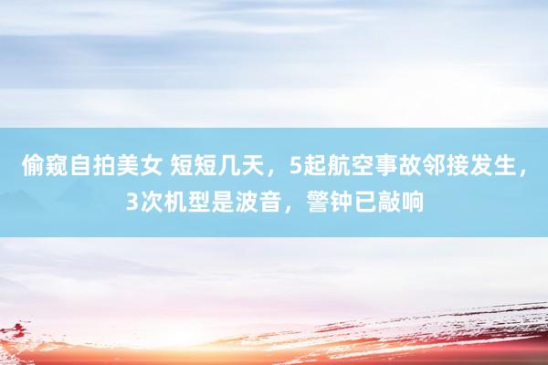 偷窥自拍美女 短短几天，5起航空事故邻接发生，3次机型是波音，警钟已敲响
