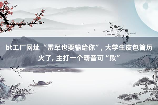 bt工厂网址 “雷军也要输给你”， 大学生皮包简历火了， 主打一个畴昔可“欺”