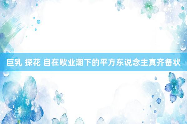 巨乳 探花 自在歇业潮下的平方东说念主真齐备状
