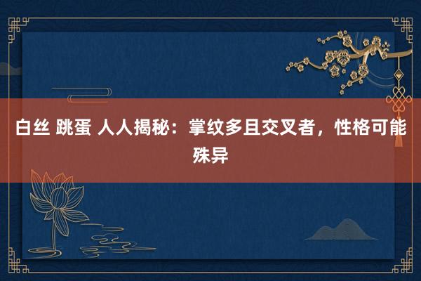 白丝 跳蛋 人人揭秘：掌纹多且交叉者，性格可能殊异