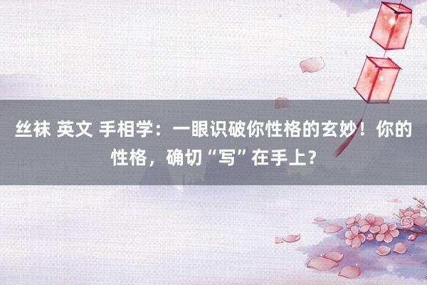丝袜 英文 手相学：一眼识破你性格的玄妙！你的性格，确切“写”在手上？