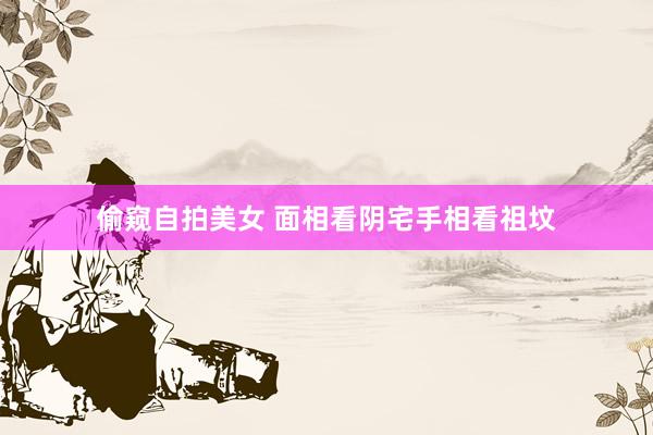 偷窥自拍美女 面相看阴宅手相看祖坟
