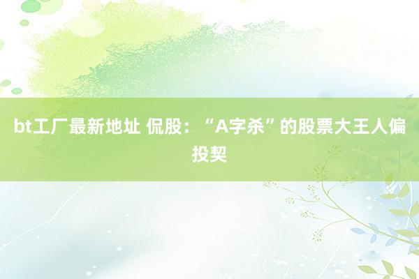 bt工厂最新地址 侃股：“A字杀”的股票大王人偏投契