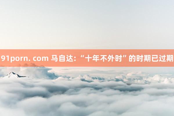 91porn. com 马自达: “十年不外时”的时期已过期
