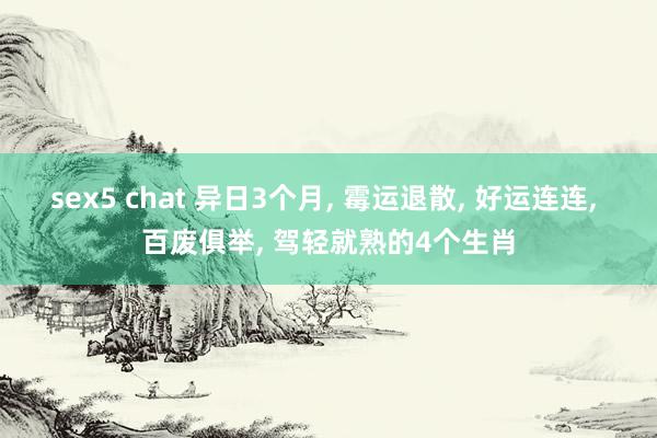 sex5 chat 异日3个月， 霉运退散， 好运连连， 百废俱举， 驾轻就熟的4个生肖