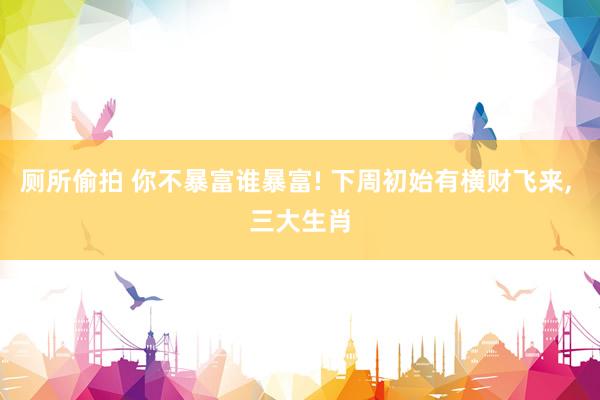 厕所偷拍 你不暴富谁暴富! 下周初始有横财飞来， 三大生肖