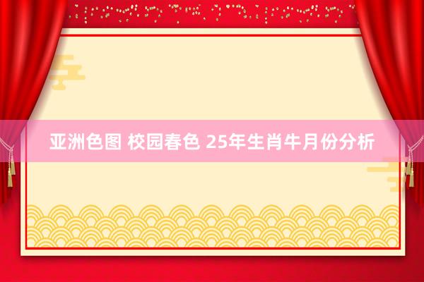 亚洲色图 校园春色 25年生肖牛月份分析