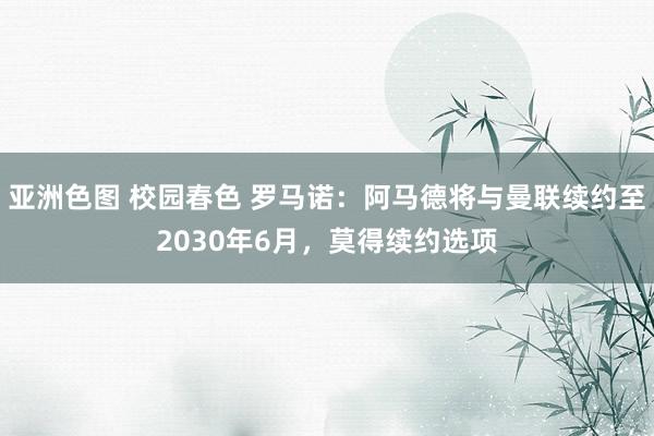 亚洲色图 校园春色 罗马诺：阿马德将与曼联续约至2030年6月，莫得续约选项