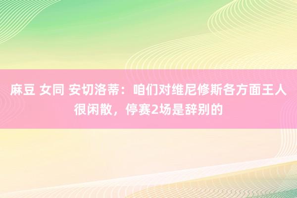 麻豆 女同 安切洛蒂：咱们对维尼修斯各方面王人很闲散，停赛2场是辞别的