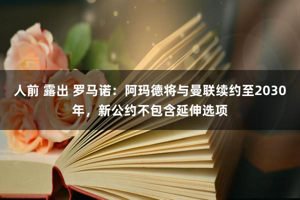 人前 露出 罗马诺：阿玛德将与曼联续约至2030年，新公约不包含延伸选项