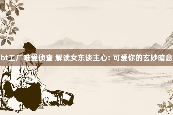 bt工厂唯爱侦查 解读女东谈主心: 可爱你的玄妙暗意