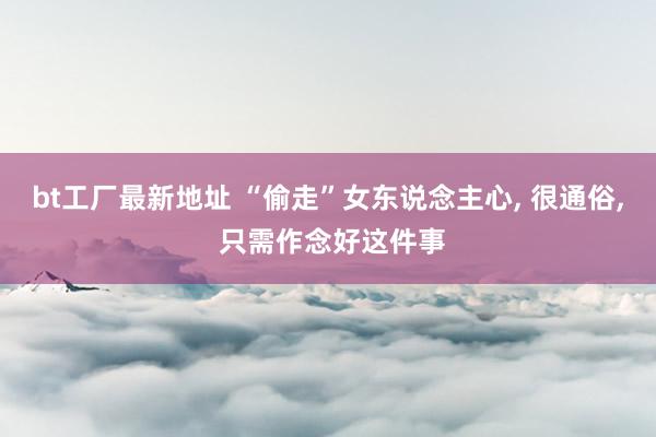 bt工厂最新地址 “偷走”女东说念主心， 很通俗， 只需作念好这件事
