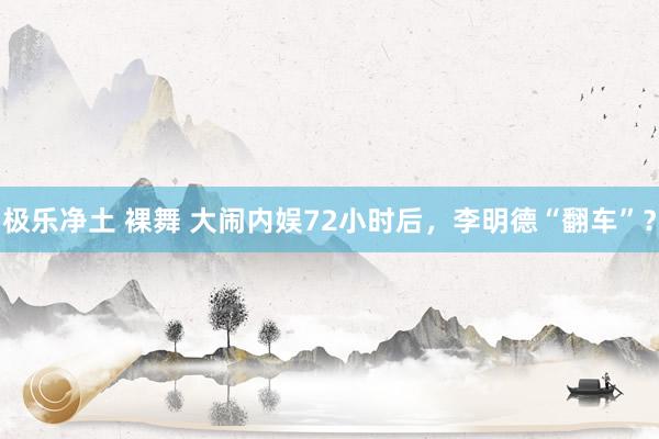 极乐净土 裸舞 大闹内娱72小时后，李明德“翻车”？