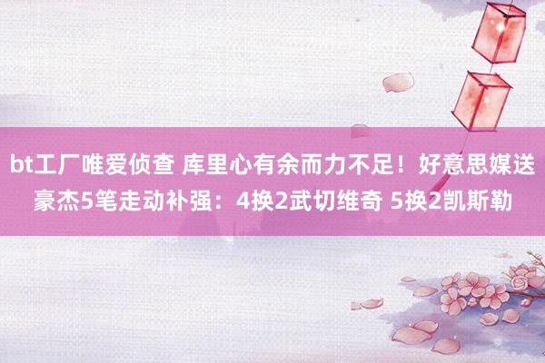 bt工厂唯爱侦查 库里心有余而力不足！好意思媒送豪杰5笔走动补强：4换2武切维奇 5换2凯斯勒